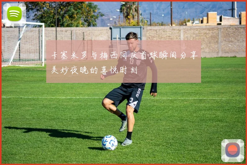 卡塞米罗与梅西同庆首球瞬间分享美妙夜晚的喜悦时刻