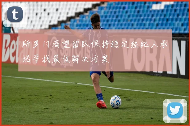 所罗门渴望留队保持稳定经纪人承诺寻找最佳解决方案