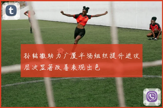 孙铭徽助力广厦半场组织提升进攻层次显著改善表现出色