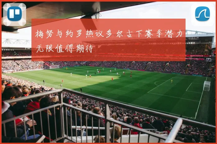 梅努与约罗热议多尔古下赛季潜力无限值得期待