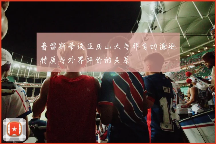 普雷斯蒂谈亚历山大与邓肯的谦逊特质与外界评价的关系