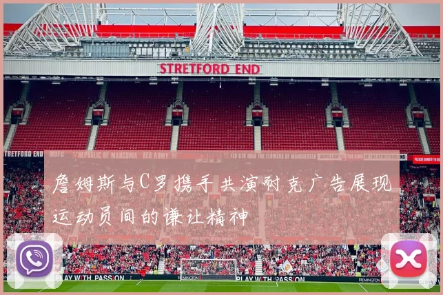 詹姆斯与C罗携手共演耐克广告展现运动员间的谦让精神