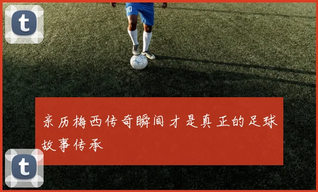 亲历梅西传奇瞬间才是真正的足球故事传承