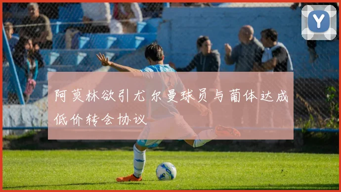 阿莫林欲引尤尔曼球员与葡体达成低价转会协议