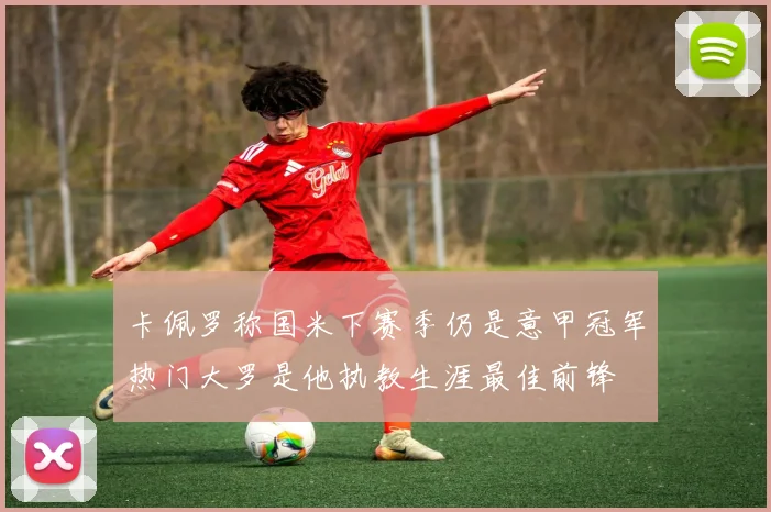 卡佩罗称国米下赛季仍是意甲冠军热门大罗是他执教生涯最佳前锋