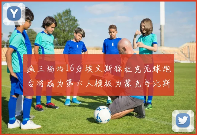 疯三场均16分埃文斯称杜克无球炮台将成为第六人模板为蒙克与比斯利