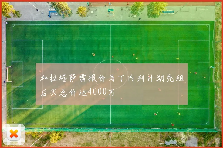加拉塔萨雷报价马丁内利计划先租后买总价达4000万