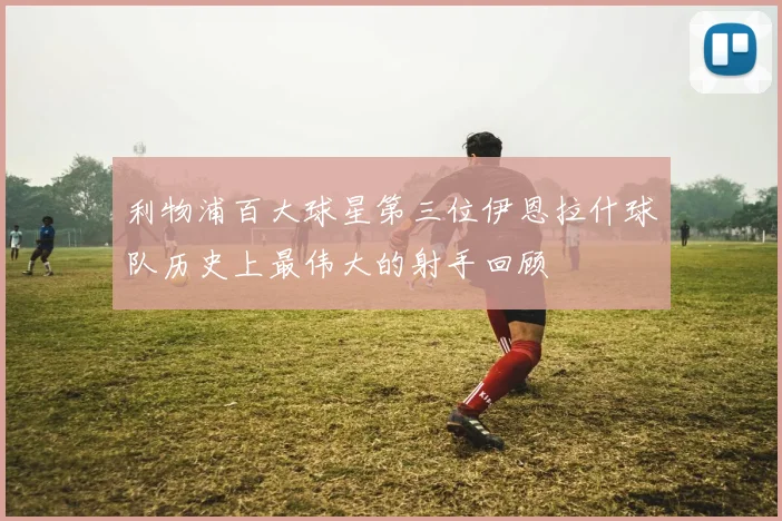 利物浦百大球星第三位伊恩拉什球队历史上最伟大的射手回顾