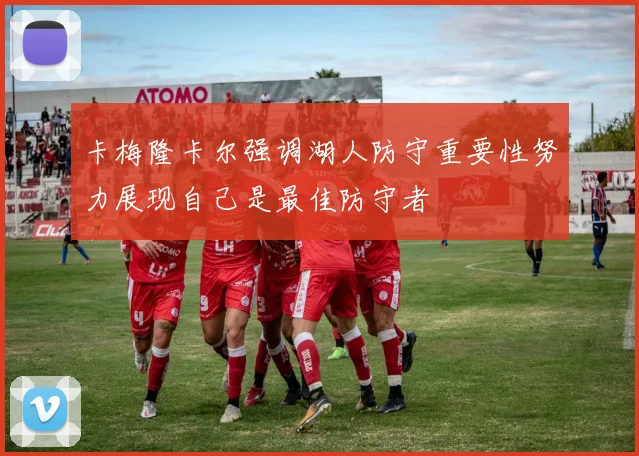 卡梅隆卡尔强调湖人防守重要性努力展现自己是最佳防守者