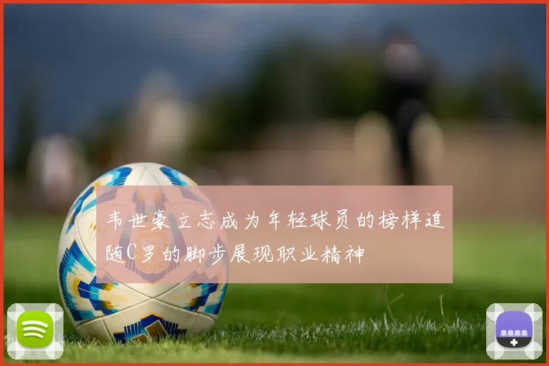 韦世豪立志成为年轻球员的榜样追随C罗的脚步展现职业精神