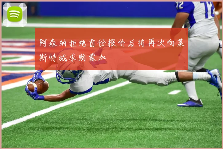 阿森纳拒绝首份报价后将再次向莱斯特城求购蒙加
