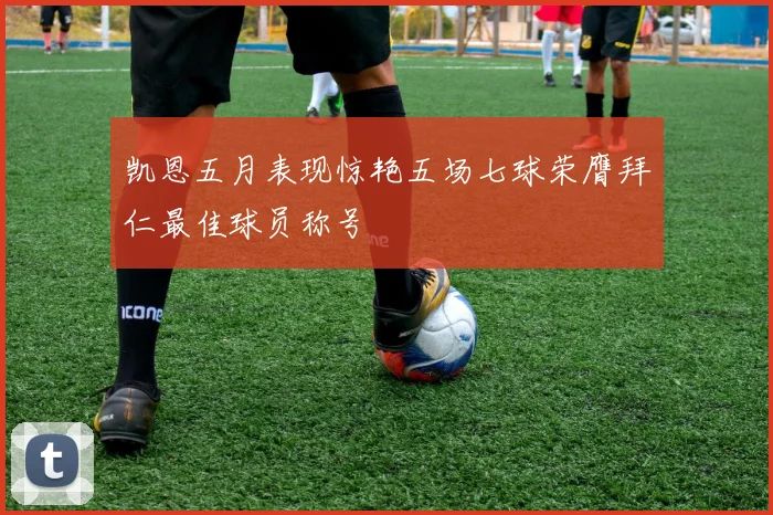 凯恩五月表现惊艳五场七球荣膺拜仁最佳球员称号